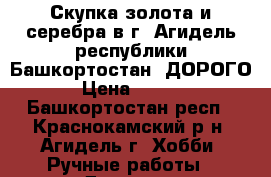 Скупка золота и серебра в г. Агидель республики Башкортостан. ДОРОГО. › Цена ­ 1 600 - Башкортостан респ., Краснокамский р-н, Агидель г. Хобби. Ручные работы » Другое   . Башкортостан респ.